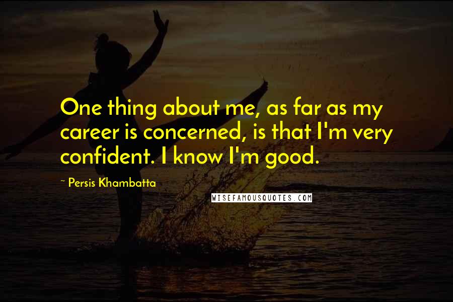 Persis Khambatta Quotes: One thing about me, as far as my career is concerned, is that I'm very confident. I know I'm good.