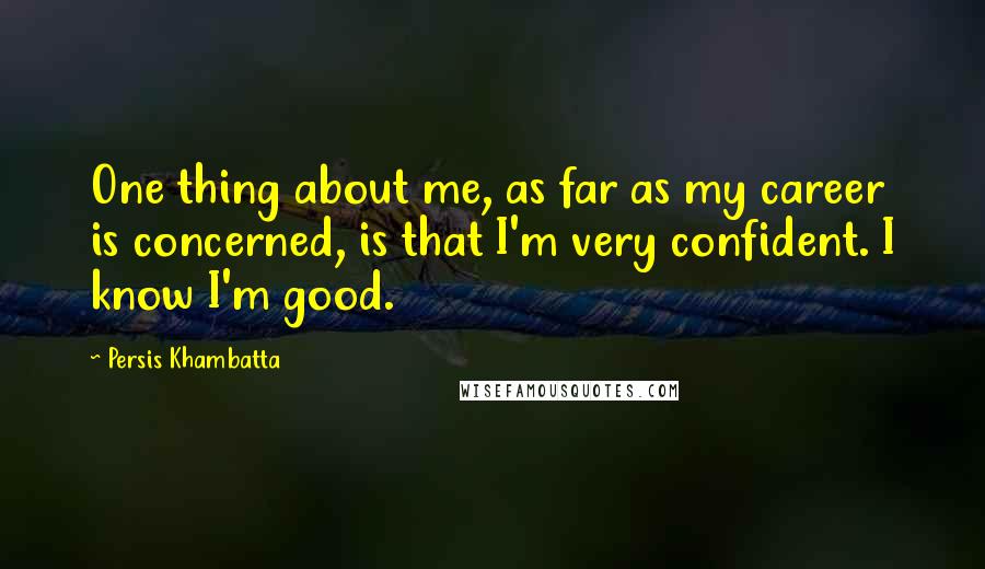Persis Khambatta Quotes: One thing about me, as far as my career is concerned, is that I'm very confident. I know I'm good.