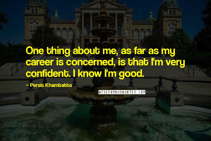 Persis Khambatta Quotes: One thing about me, as far as my career is concerned, is that I'm very confident. I know I'm good.