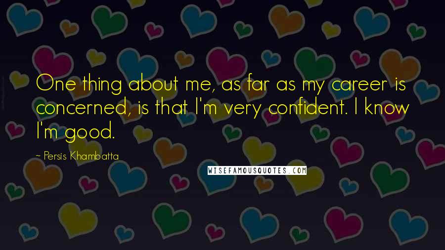 Persis Khambatta Quotes: One thing about me, as far as my career is concerned, is that I'm very confident. I know I'm good.