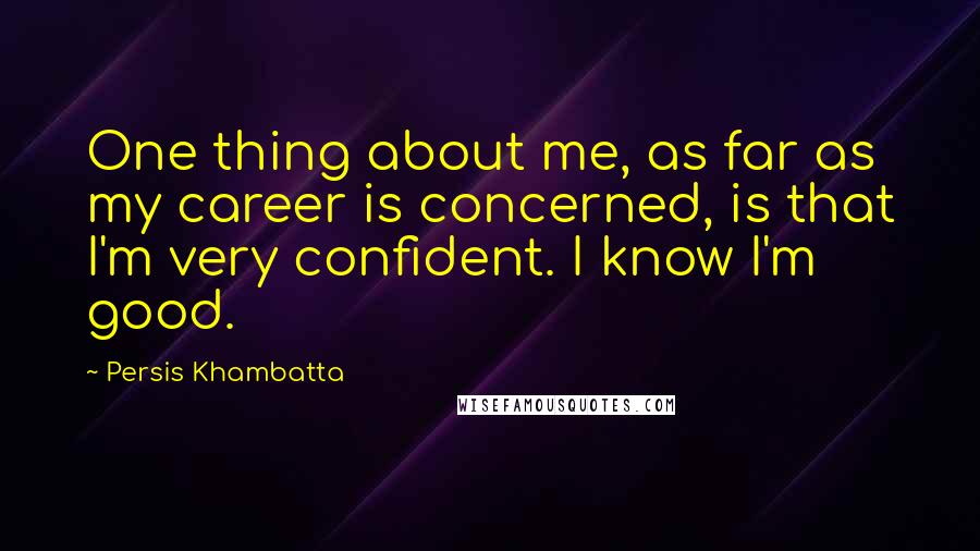 Persis Khambatta Quotes: One thing about me, as far as my career is concerned, is that I'm very confident. I know I'm good.