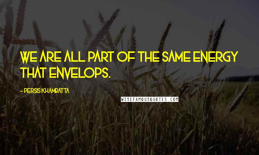 Persis Khambatta Quotes: We are all part of the same energy that envelops.