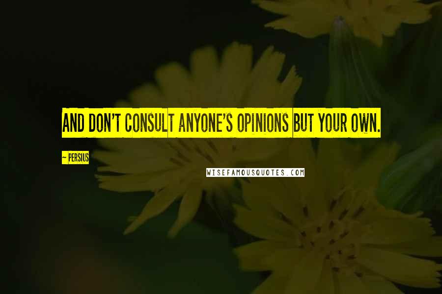 Persius Quotes: And don't consult anyone's opinions but your own.