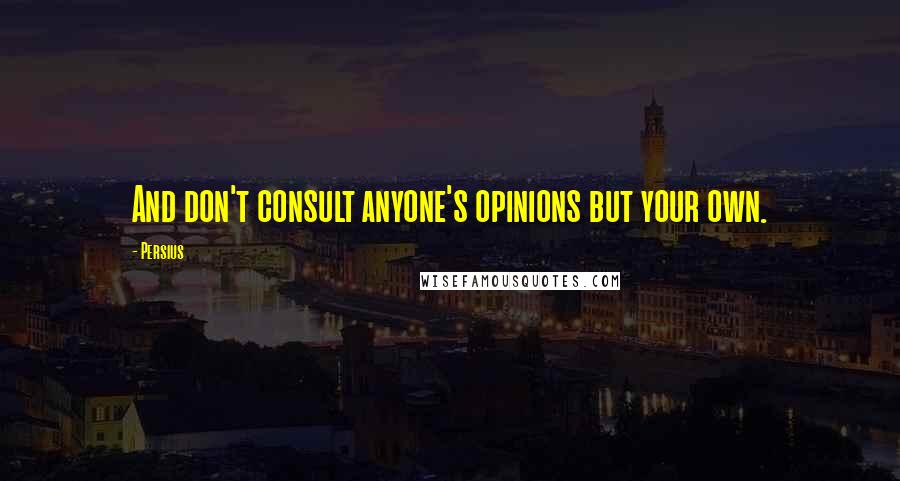 Persius Quotes: And don't consult anyone's opinions but your own.
