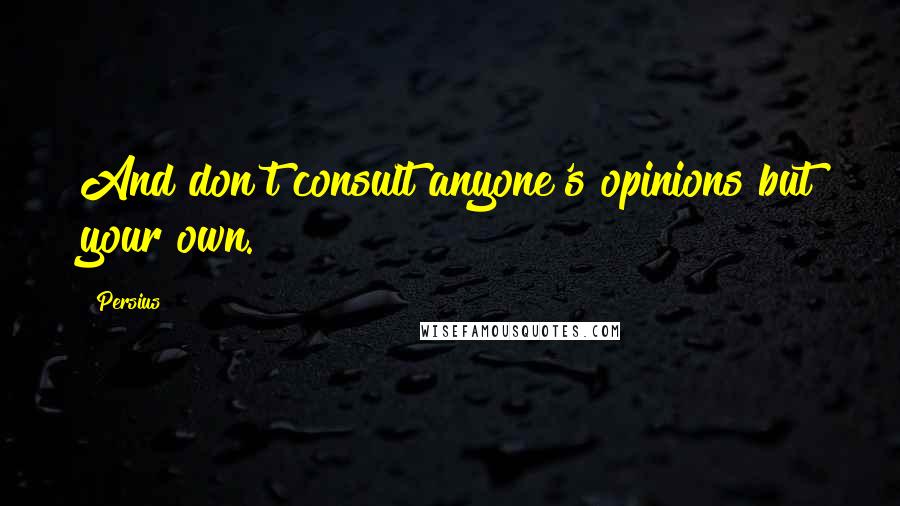 Persius Quotes: And don't consult anyone's opinions but your own.