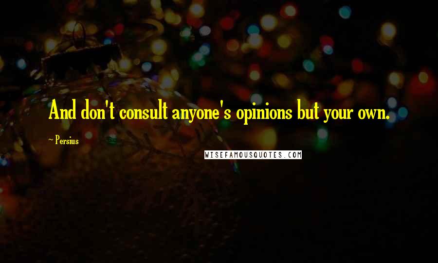 Persius Quotes: And don't consult anyone's opinions but your own.