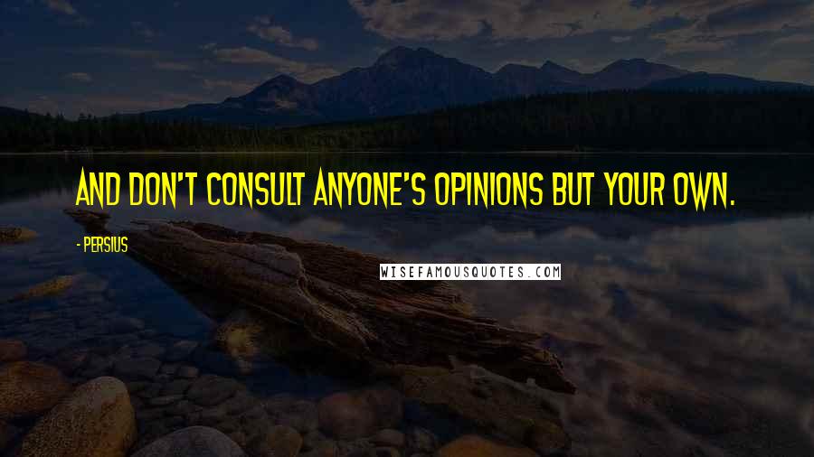 Persius Quotes: And don't consult anyone's opinions but your own.