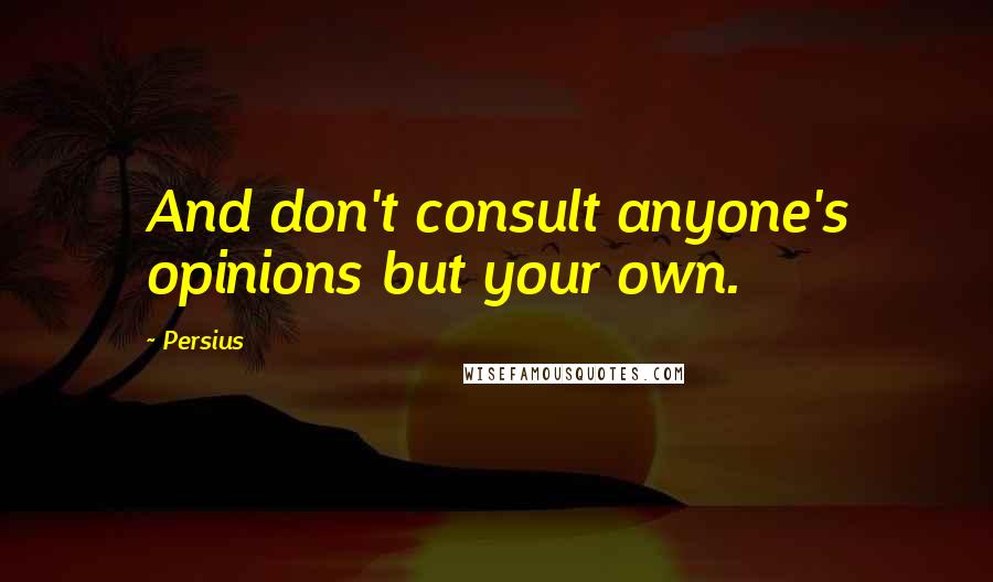 Persius Quotes: And don't consult anyone's opinions but your own.