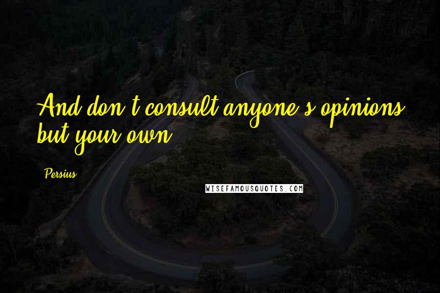 Persius Quotes: And don't consult anyone's opinions but your own.