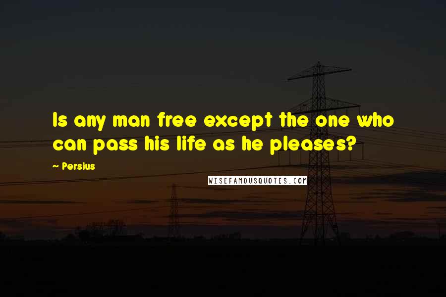 Persius Quotes: Is any man free except the one who can pass his life as he pleases?