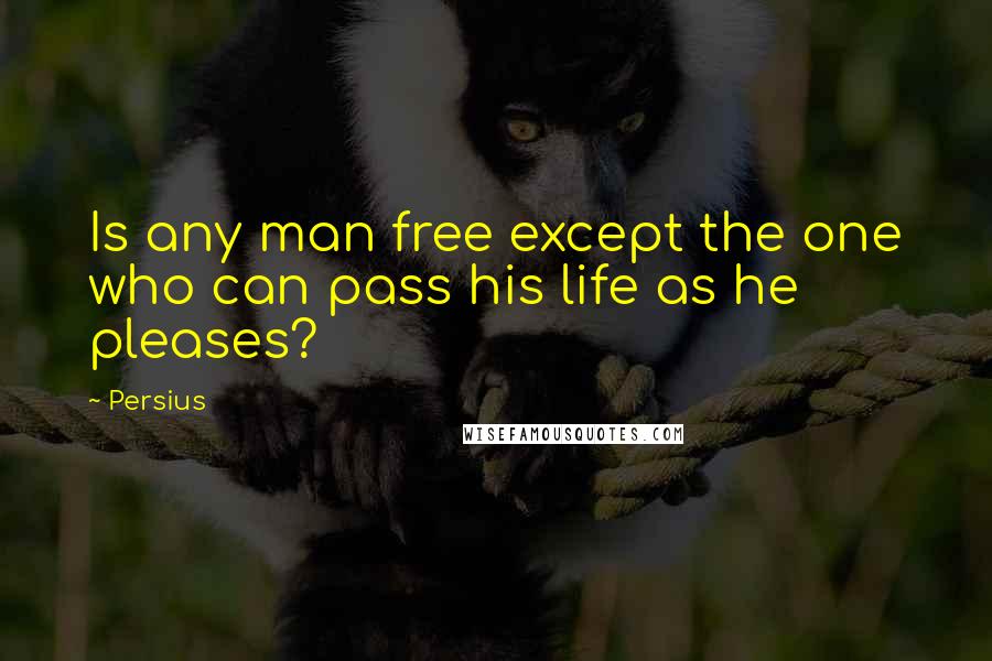 Persius Quotes: Is any man free except the one who can pass his life as he pleases?