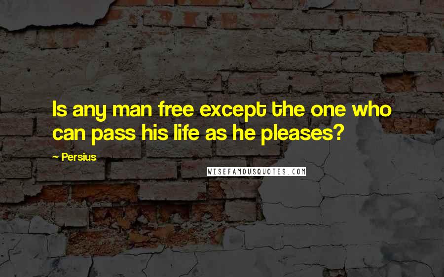 Persius Quotes: Is any man free except the one who can pass his life as he pleases?