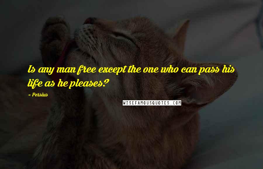 Persius Quotes: Is any man free except the one who can pass his life as he pleases?