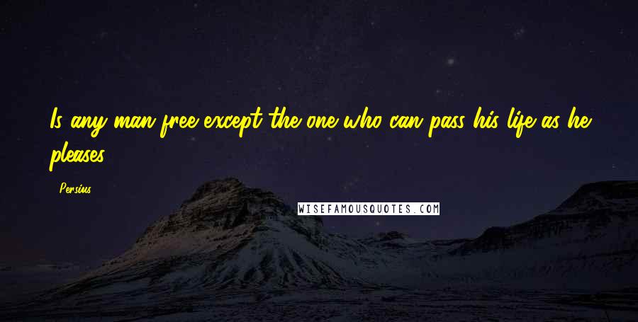 Persius Quotes: Is any man free except the one who can pass his life as he pleases?