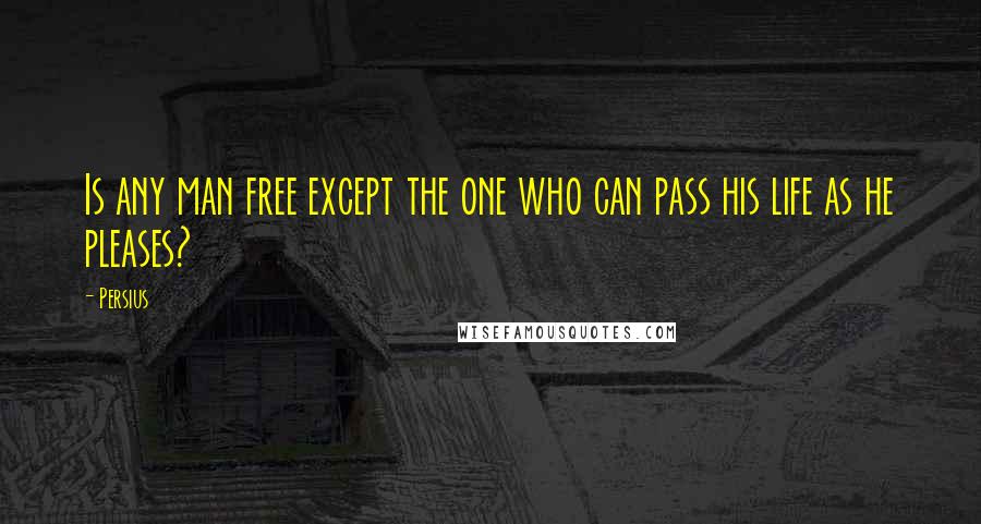 Persius Quotes: Is any man free except the one who can pass his life as he pleases?