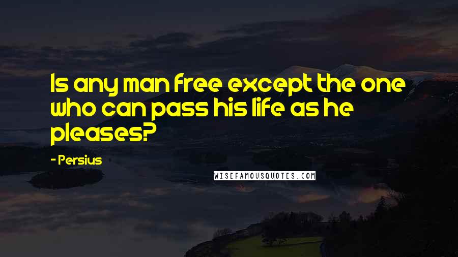Persius Quotes: Is any man free except the one who can pass his life as he pleases?