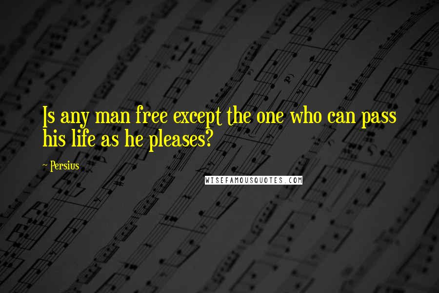 Persius Quotes: Is any man free except the one who can pass his life as he pleases?