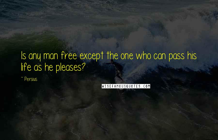Persius Quotes: Is any man free except the one who can pass his life as he pleases?