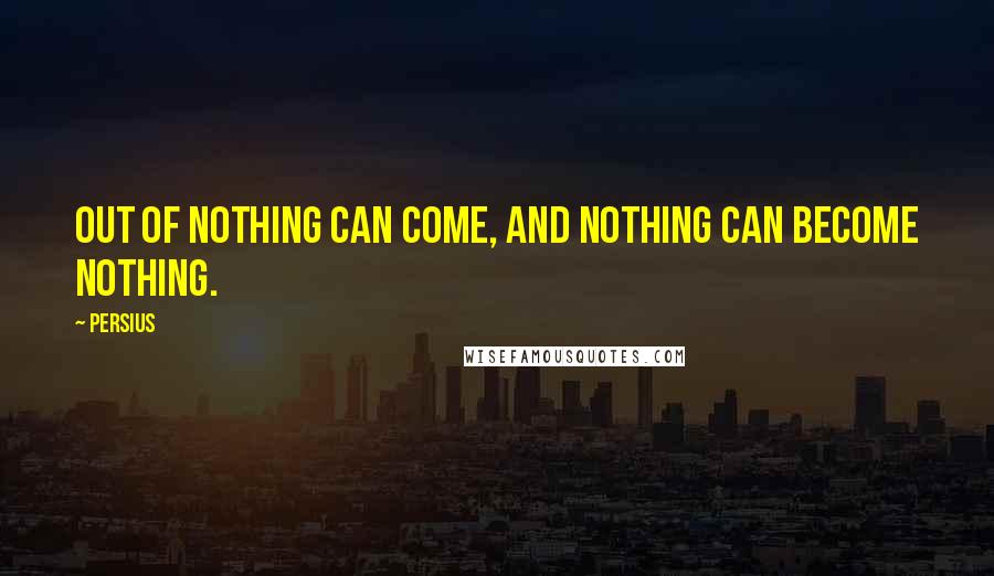 Persius Quotes: Out of nothing can come, and nothing can become nothing.