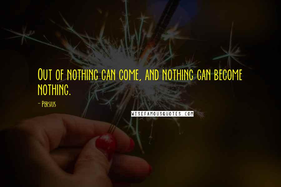 Persius Quotes: Out of nothing can come, and nothing can become nothing.