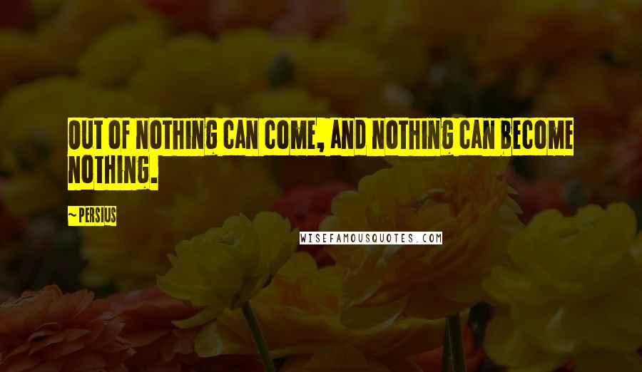 Persius Quotes: Out of nothing can come, and nothing can become nothing.