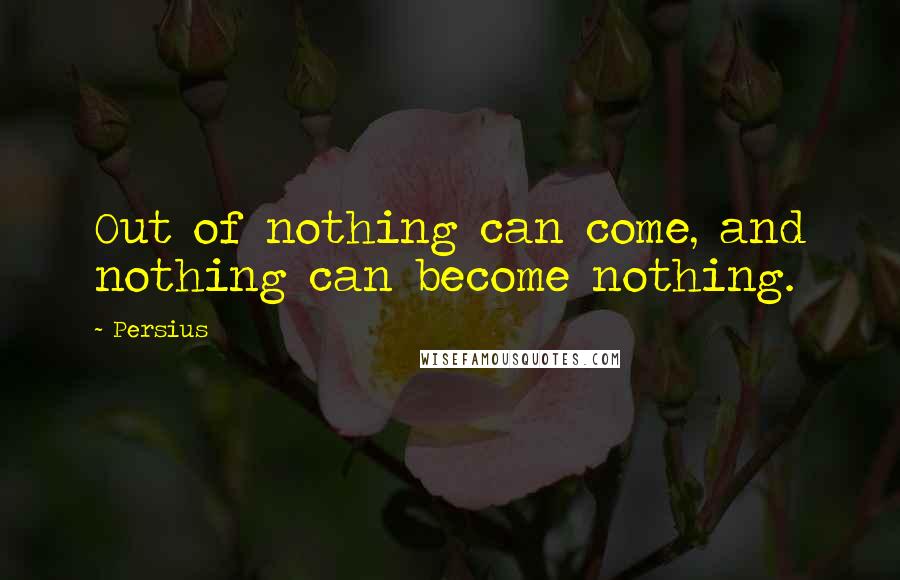 Persius Quotes: Out of nothing can come, and nothing can become nothing.