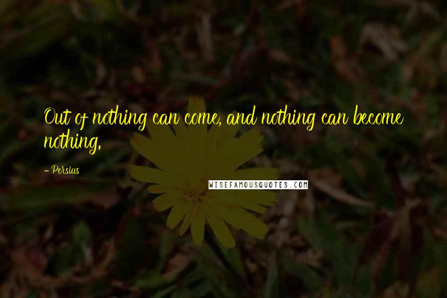 Persius Quotes: Out of nothing can come, and nothing can become nothing.