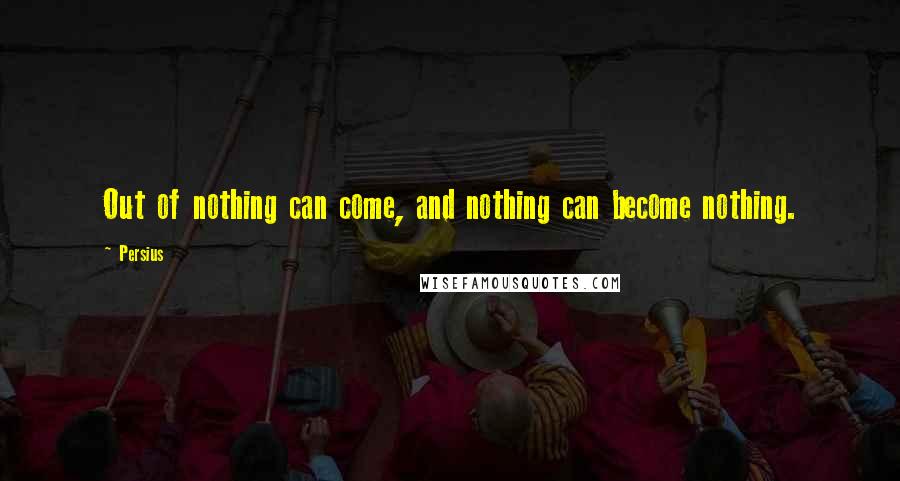 Persius Quotes: Out of nothing can come, and nothing can become nothing.