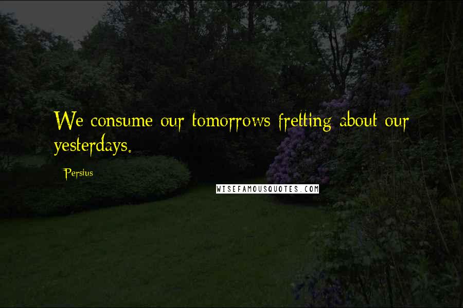 Persius Quotes: We consume our tomorrows fretting about our yesterdays.