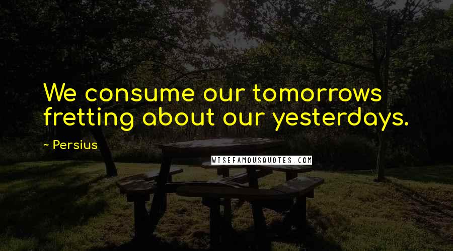 Persius Quotes: We consume our tomorrows fretting about our yesterdays.