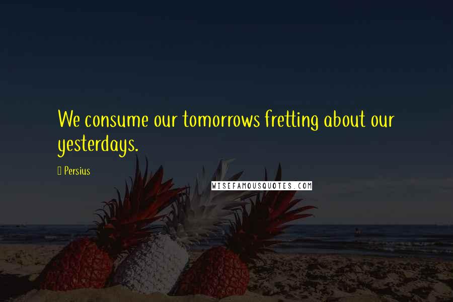 Persius Quotes: We consume our tomorrows fretting about our yesterdays.