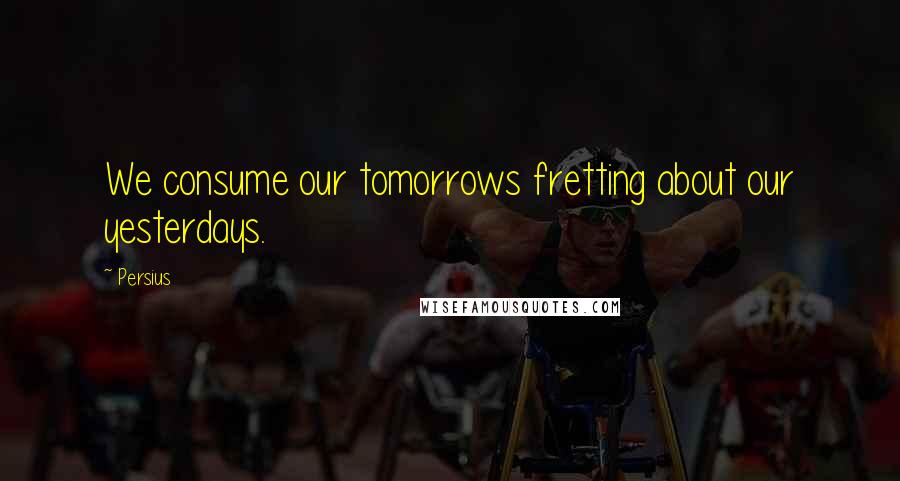 Persius Quotes: We consume our tomorrows fretting about our yesterdays.