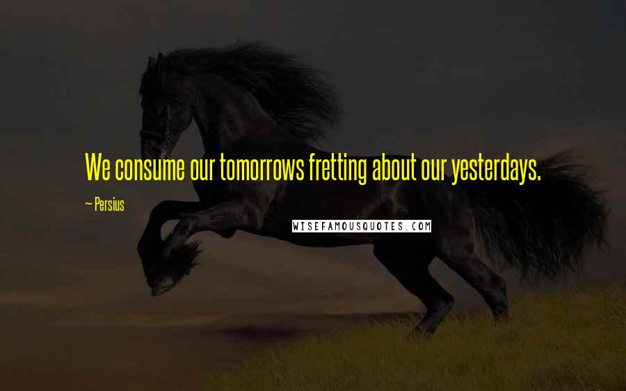 Persius Quotes: We consume our tomorrows fretting about our yesterdays.