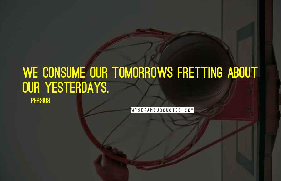 Persius Quotes: We consume our tomorrows fretting about our yesterdays.