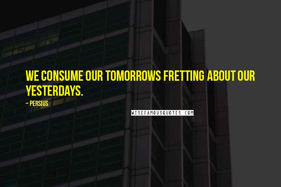 Persius Quotes: We consume our tomorrows fretting about our yesterdays.