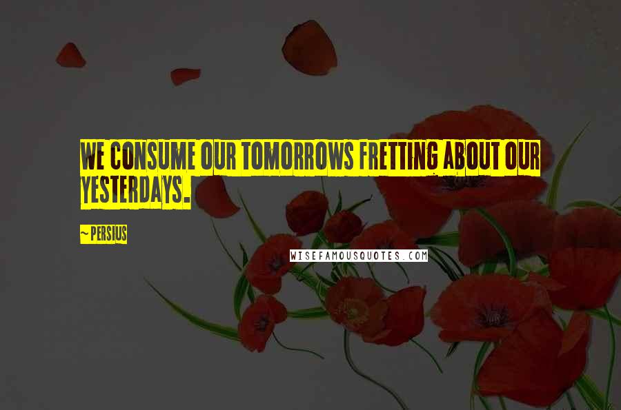 Persius Quotes: We consume our tomorrows fretting about our yesterdays.