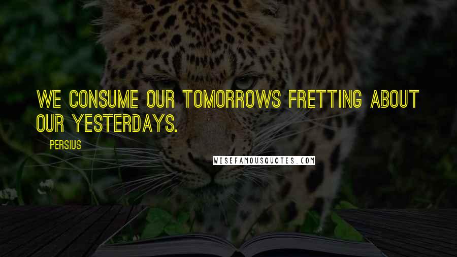 Persius Quotes: We consume our tomorrows fretting about our yesterdays.