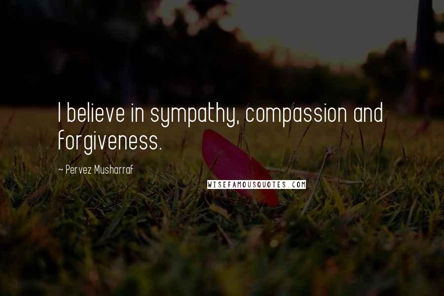 Pervez Musharraf Quotes: I believe in sympathy, compassion and forgiveness.