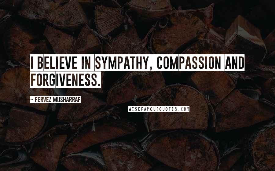 Pervez Musharraf Quotes: I believe in sympathy, compassion and forgiveness.