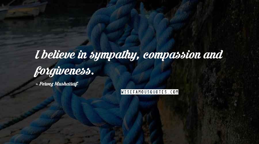Pervez Musharraf Quotes: I believe in sympathy, compassion and forgiveness.