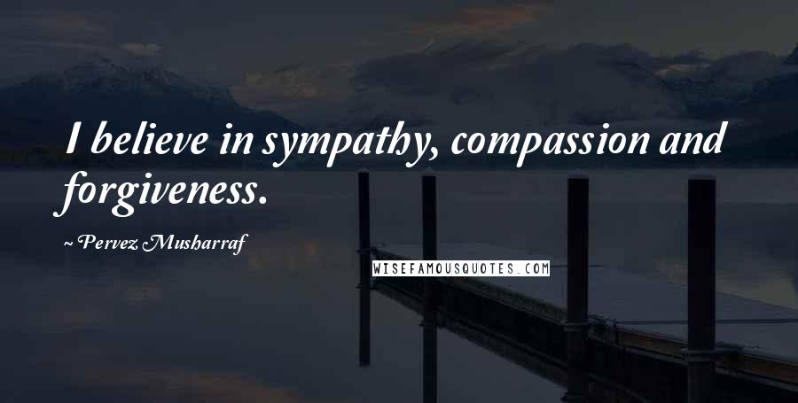 Pervez Musharraf Quotes: I believe in sympathy, compassion and forgiveness.