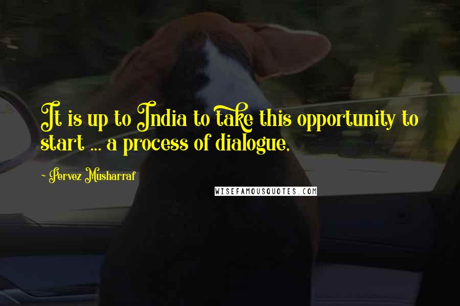 Pervez Musharraf Quotes: It is up to India to take this opportunity to start ... a process of dialogue,