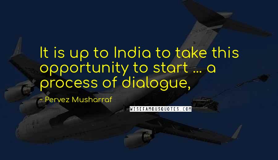 Pervez Musharraf Quotes: It is up to India to take this opportunity to start ... a process of dialogue,