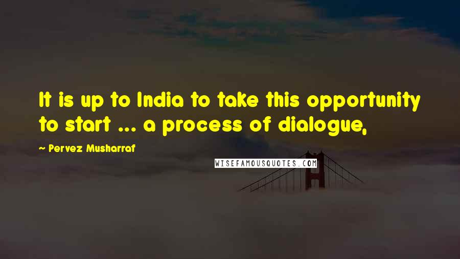 Pervez Musharraf Quotes: It is up to India to take this opportunity to start ... a process of dialogue,