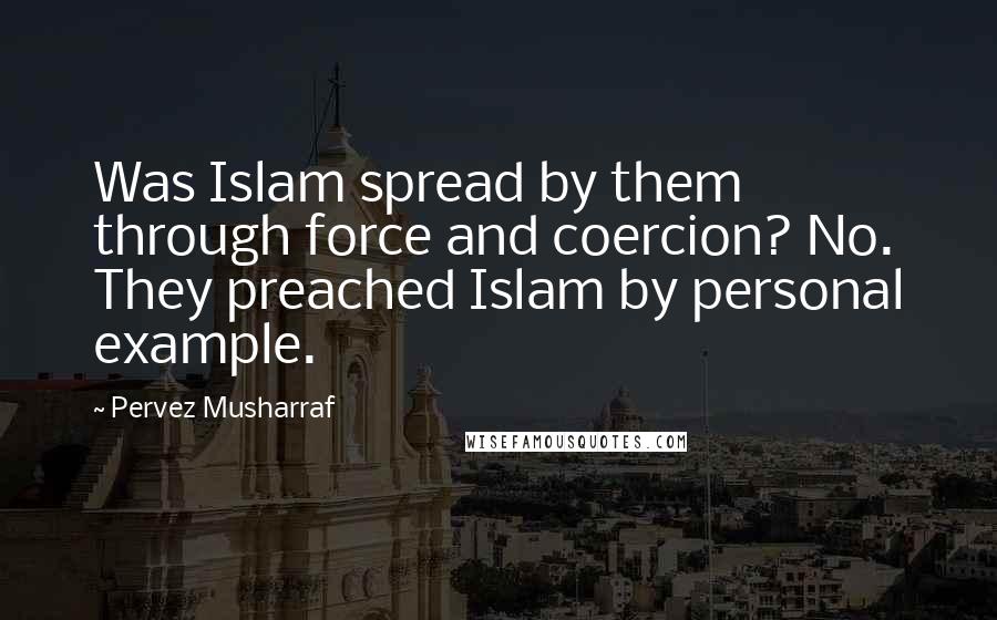 Pervez Musharraf Quotes: Was Islam spread by them through force and coercion? No. They preached Islam by personal example.