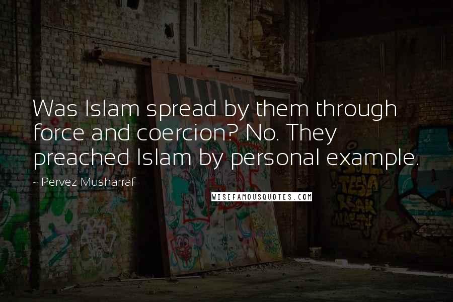 Pervez Musharraf Quotes: Was Islam spread by them through force and coercion? No. They preached Islam by personal example.