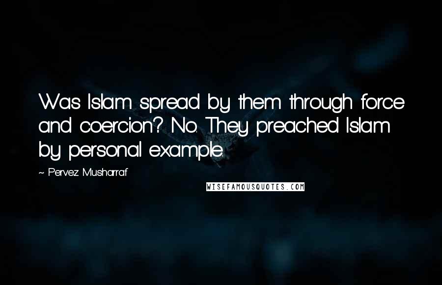 Pervez Musharraf Quotes: Was Islam spread by them through force and coercion? No. They preached Islam by personal example.