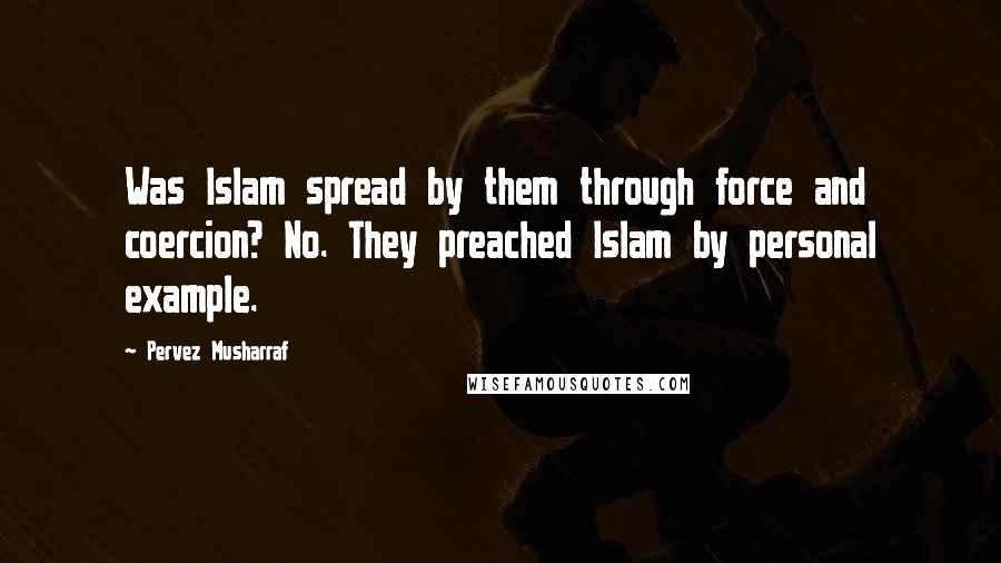 Pervez Musharraf Quotes: Was Islam spread by them through force and coercion? No. They preached Islam by personal example.