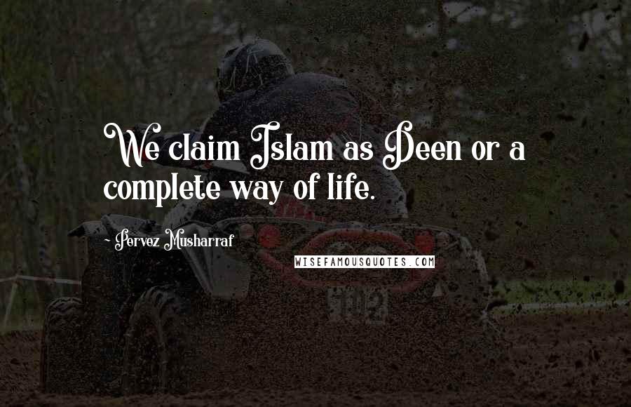 Pervez Musharraf Quotes: We claim Islam as Deen or a complete way of life.