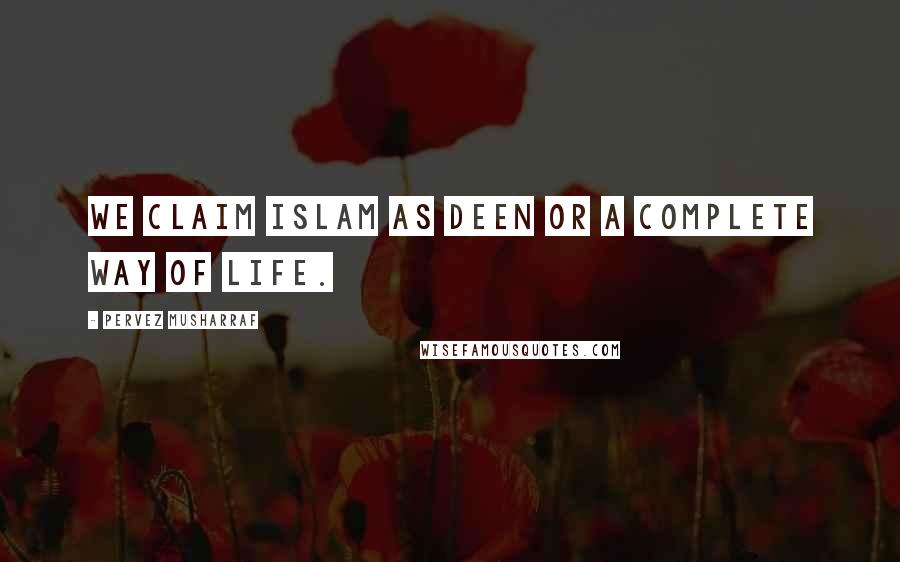 Pervez Musharraf Quotes: We claim Islam as Deen or a complete way of life.